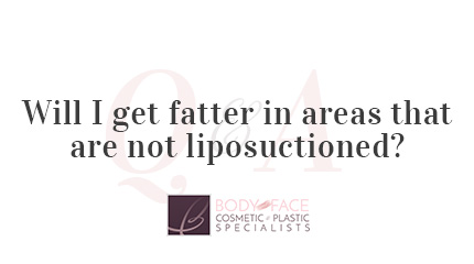 Body and Face NJ: Will I get fatter in areas that are not liposuctioned?